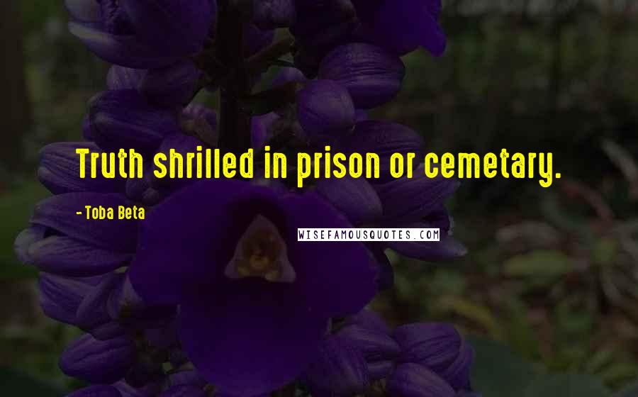 Toba Beta Quotes: Truth shrilled in prison or cemetary.