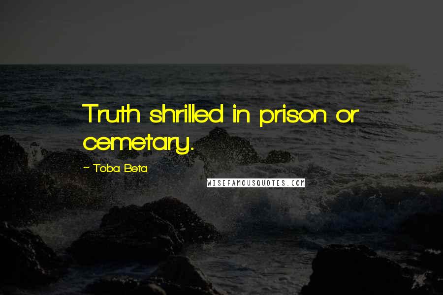 Toba Beta Quotes: Truth shrilled in prison or cemetary.