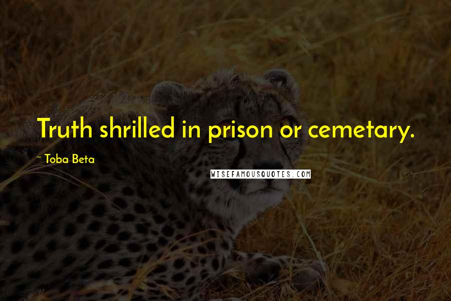 Toba Beta Quotes: Truth shrilled in prison or cemetary.