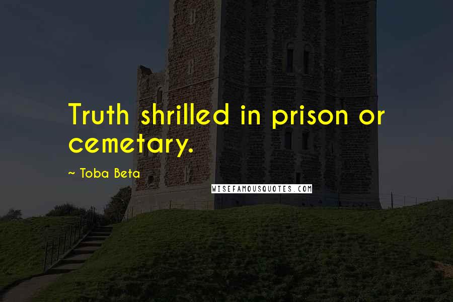 Toba Beta Quotes: Truth shrilled in prison or cemetary.