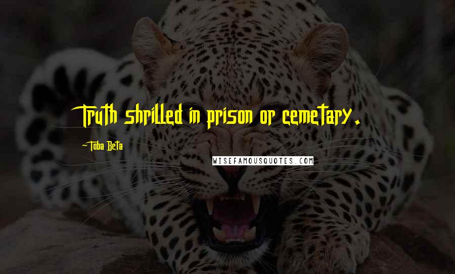 Toba Beta Quotes: Truth shrilled in prison or cemetary.