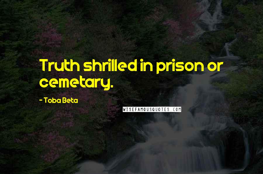 Toba Beta Quotes: Truth shrilled in prison or cemetary.