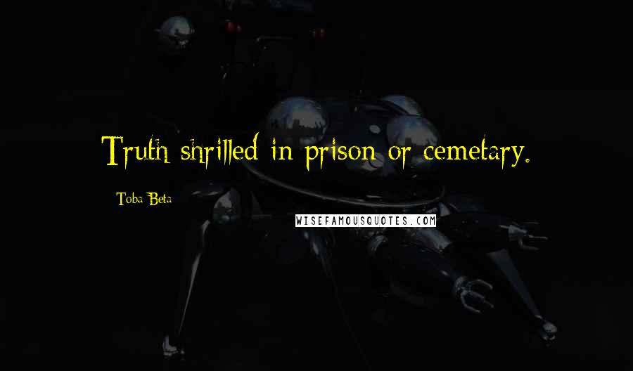 Toba Beta Quotes: Truth shrilled in prison or cemetary.