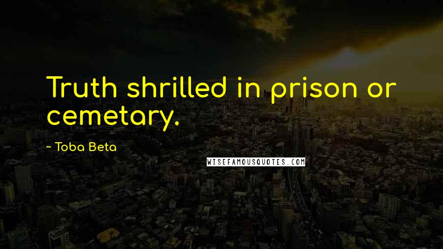 Toba Beta Quotes: Truth shrilled in prison or cemetary.