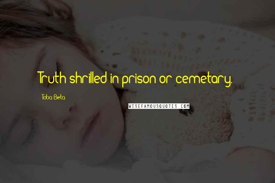 Toba Beta Quotes: Truth shrilled in prison or cemetary.