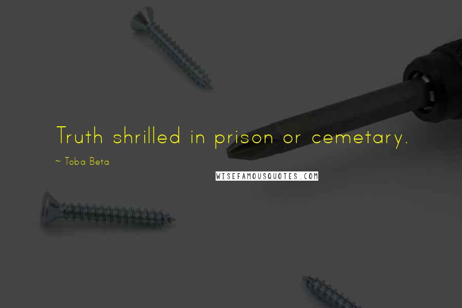 Toba Beta Quotes: Truth shrilled in prison or cemetary.