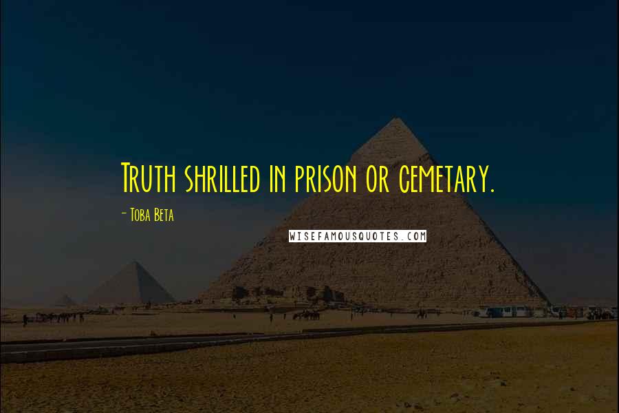 Toba Beta Quotes: Truth shrilled in prison or cemetary.