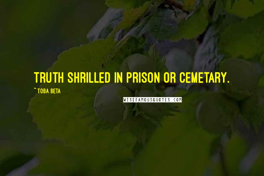 Toba Beta Quotes: Truth shrilled in prison or cemetary.