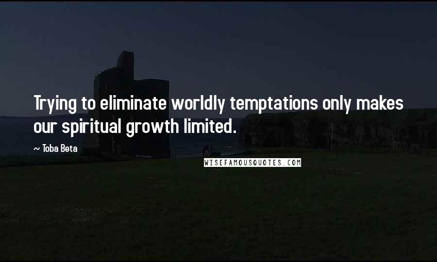 Toba Beta Quotes: Trying to eliminate worldly temptations only makes our spiritual growth limited.