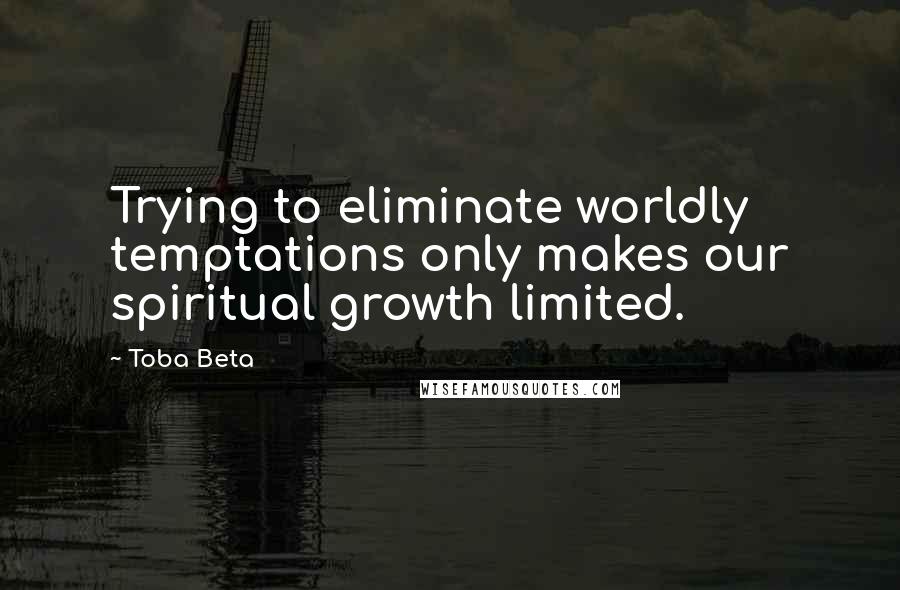 Toba Beta Quotes: Trying to eliminate worldly temptations only makes our spiritual growth limited.