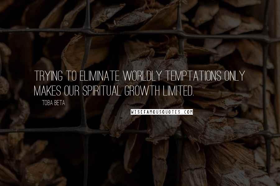 Toba Beta Quotes: Trying to eliminate worldly temptations only makes our spiritual growth limited.