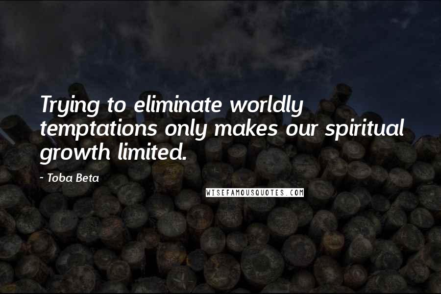 Toba Beta Quotes: Trying to eliminate worldly temptations only makes our spiritual growth limited.