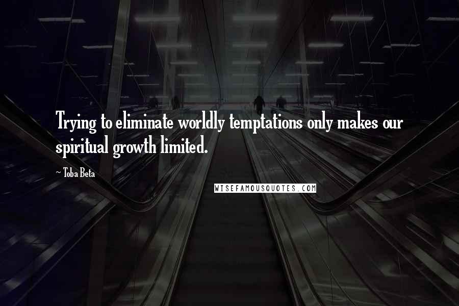 Toba Beta Quotes: Trying to eliminate worldly temptations only makes our spiritual growth limited.