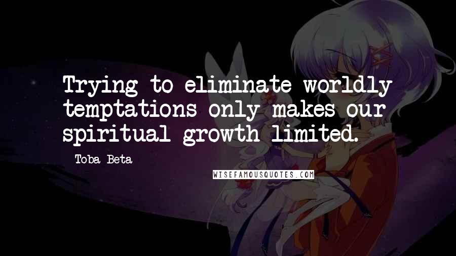 Toba Beta Quotes: Trying to eliminate worldly temptations only makes our spiritual growth limited.