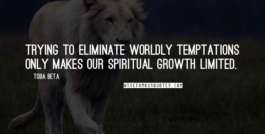 Toba Beta Quotes: Trying to eliminate worldly temptations only makes our spiritual growth limited.