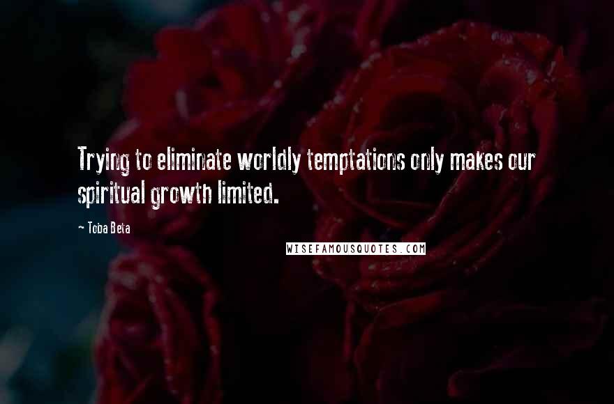 Toba Beta Quotes: Trying to eliminate worldly temptations only makes our spiritual growth limited.