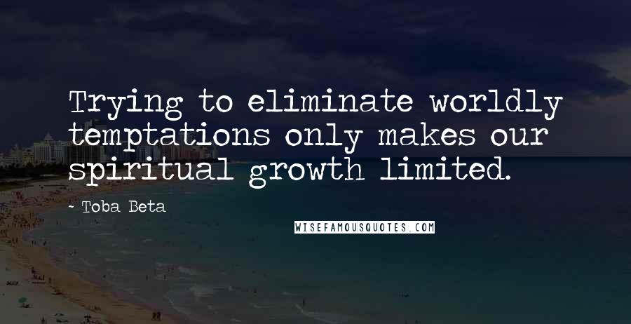 Toba Beta Quotes: Trying to eliminate worldly temptations only makes our spiritual growth limited.