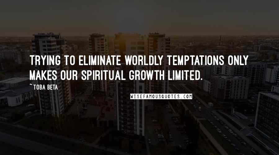 Toba Beta Quotes: Trying to eliminate worldly temptations only makes our spiritual growth limited.