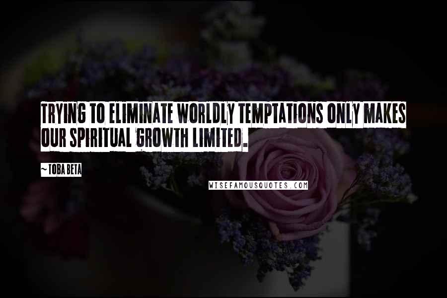 Toba Beta Quotes: Trying to eliminate worldly temptations only makes our spiritual growth limited.