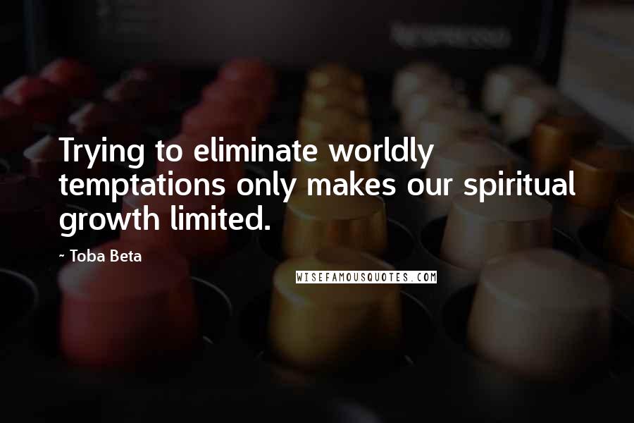 Toba Beta Quotes: Trying to eliminate worldly temptations only makes our spiritual growth limited.