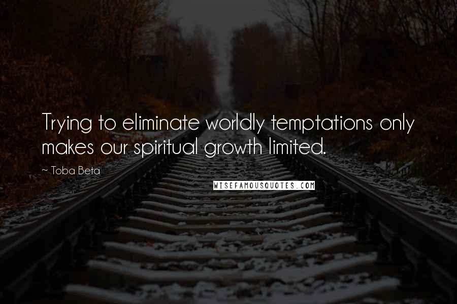 Toba Beta Quotes: Trying to eliminate worldly temptations only makes our spiritual growth limited.