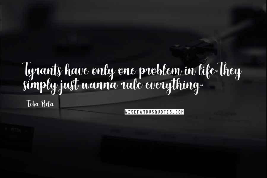 Toba Beta Quotes: Tyrants have only one problem in life.They simply just wanna rule everything.