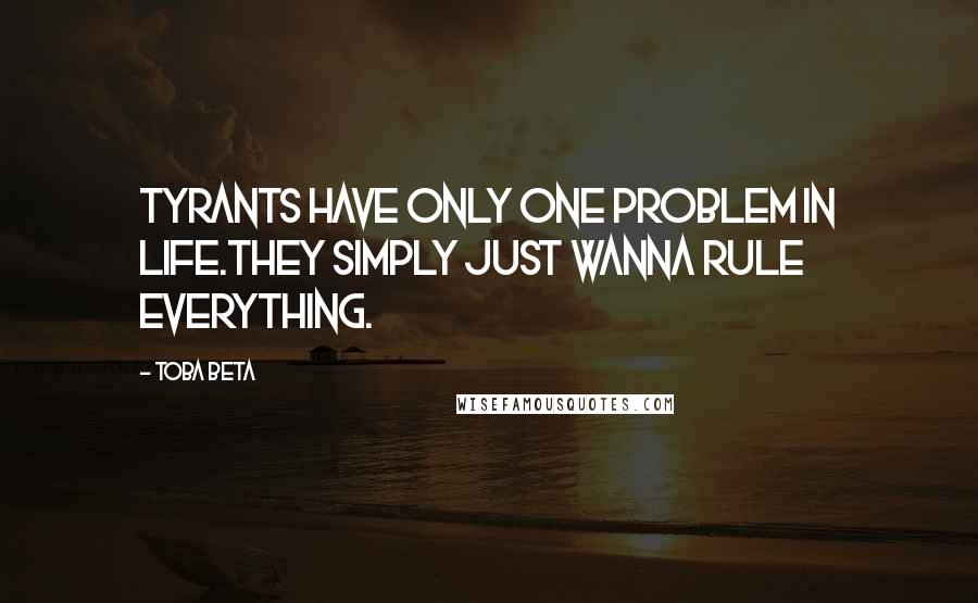 Toba Beta Quotes: Tyrants have only one problem in life.They simply just wanna rule everything.