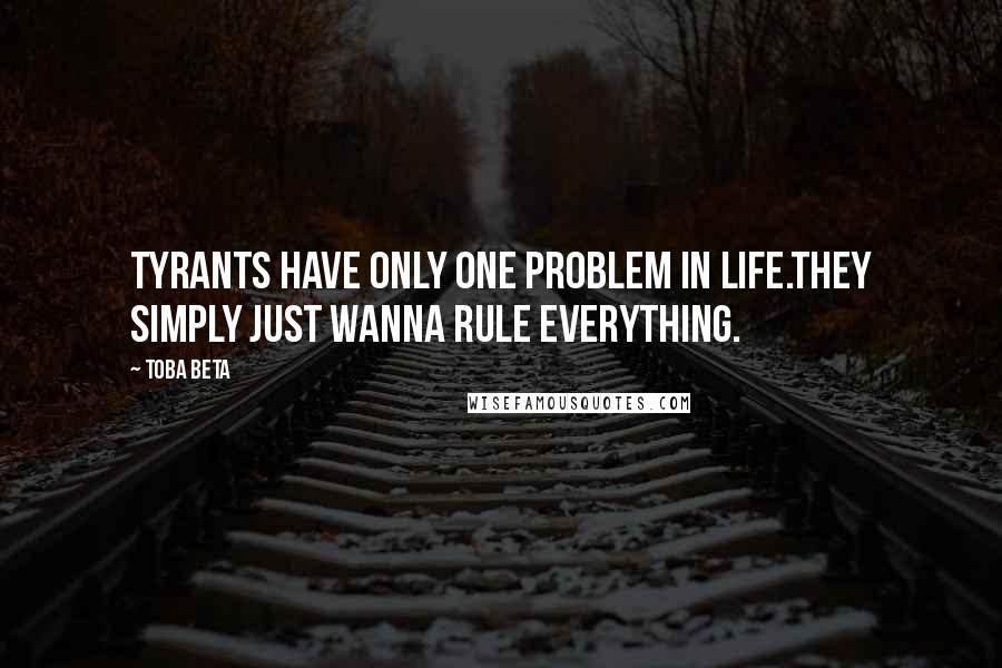 Toba Beta Quotes: Tyrants have only one problem in life.They simply just wanna rule everything.