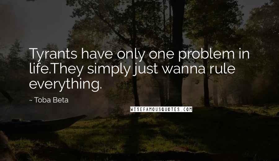 Toba Beta Quotes: Tyrants have only one problem in life.They simply just wanna rule everything.