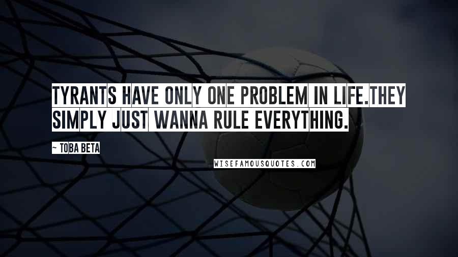 Toba Beta Quotes: Tyrants have only one problem in life.They simply just wanna rule everything.
