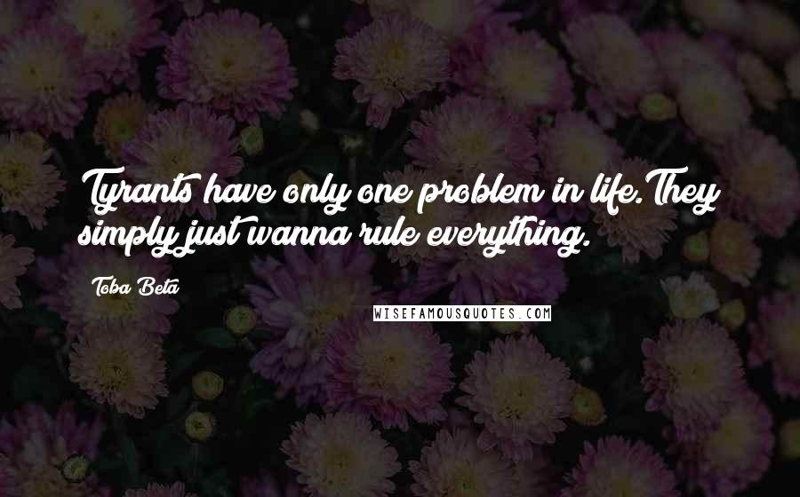 Toba Beta Quotes: Tyrants have only one problem in life.They simply just wanna rule everything.