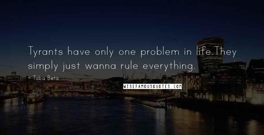 Toba Beta Quotes: Tyrants have only one problem in life.They simply just wanna rule everything.