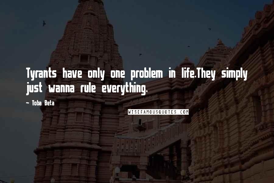 Toba Beta Quotes: Tyrants have only one problem in life.They simply just wanna rule everything.