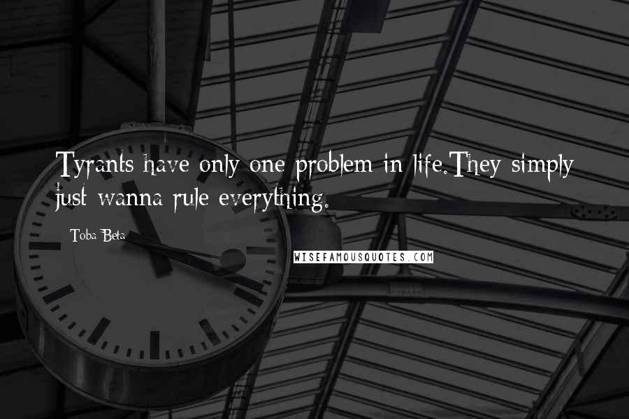 Toba Beta Quotes: Tyrants have only one problem in life.They simply just wanna rule everything.