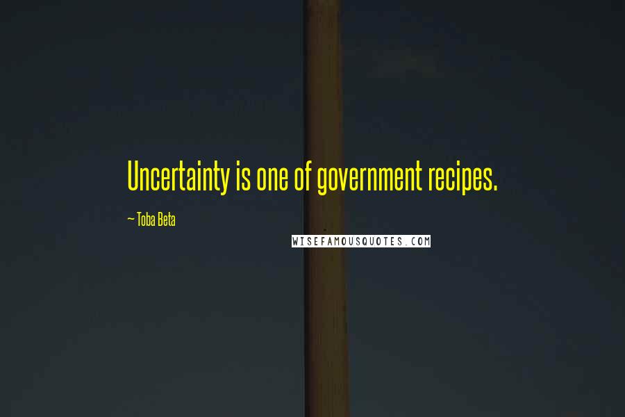 Toba Beta Quotes: Uncertainty is one of government recipes.