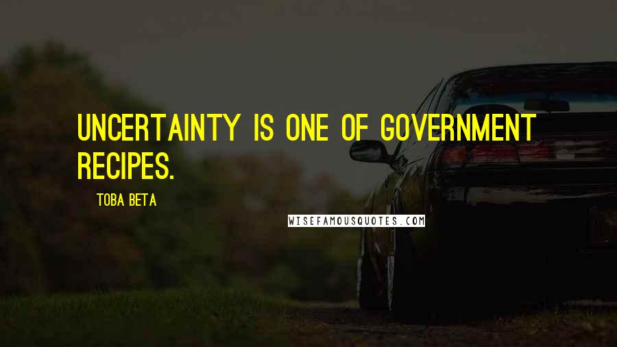 Toba Beta Quotes: Uncertainty is one of government recipes.