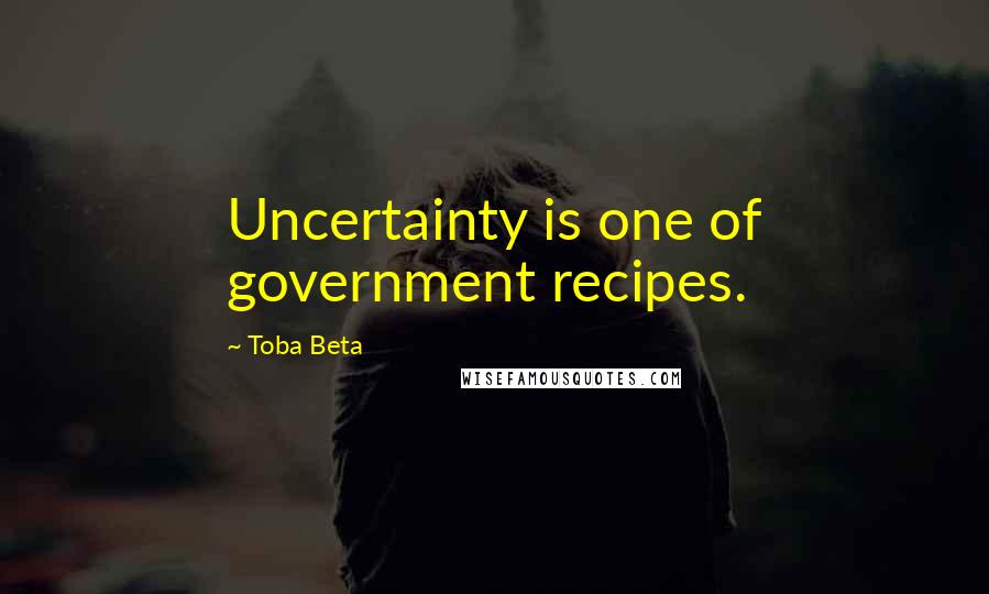 Toba Beta Quotes: Uncertainty is one of government recipes.