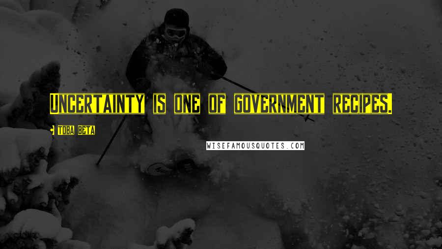 Toba Beta Quotes: Uncertainty is one of government recipes.