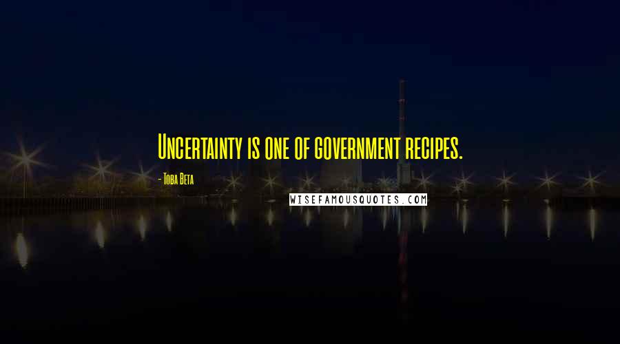 Toba Beta Quotes: Uncertainty is one of government recipes.