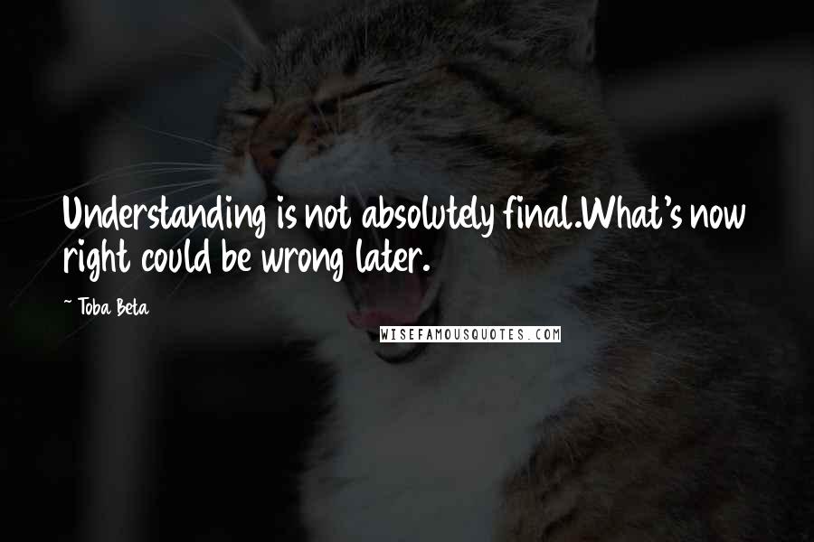 Toba Beta Quotes: Understanding is not absolutely final.What's now right could be wrong later.