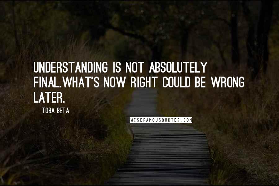 Toba Beta Quotes: Understanding is not absolutely final.What's now right could be wrong later.