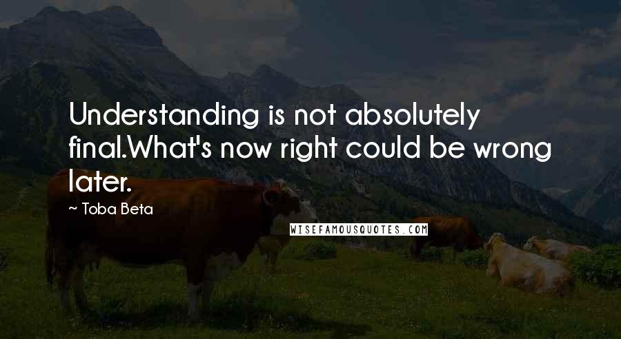 Toba Beta Quotes: Understanding is not absolutely final.What's now right could be wrong later.