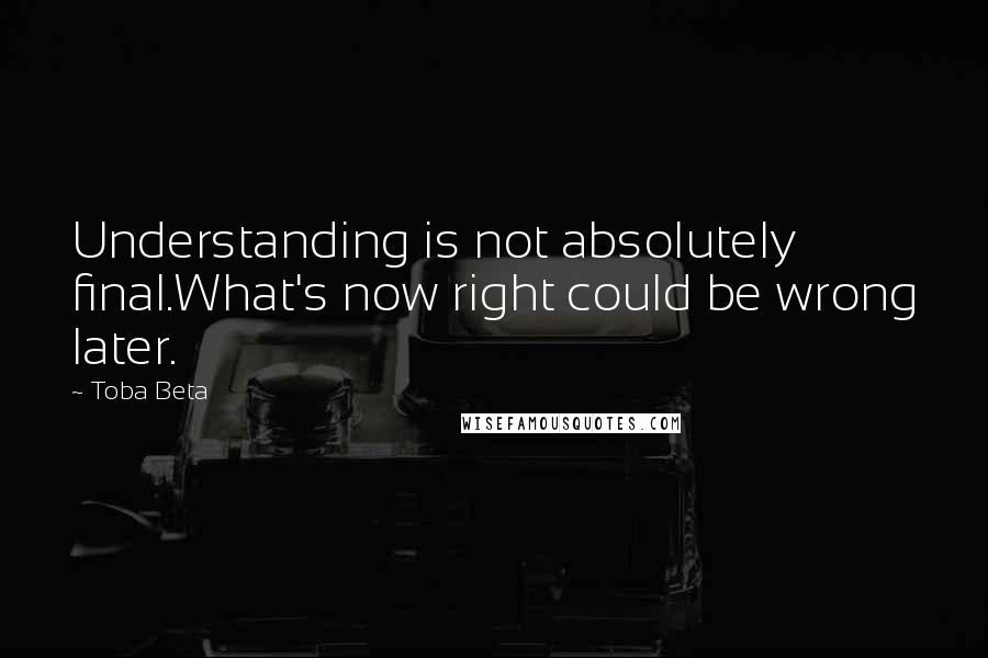 Toba Beta Quotes: Understanding is not absolutely final.What's now right could be wrong later.
