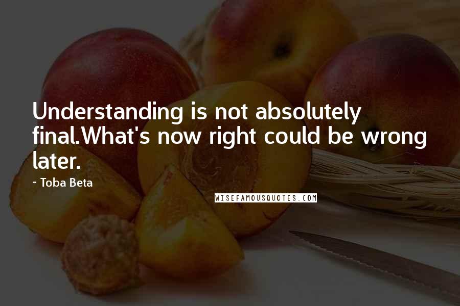 Toba Beta Quotes: Understanding is not absolutely final.What's now right could be wrong later.