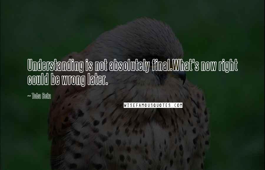 Toba Beta Quotes: Understanding is not absolutely final.What's now right could be wrong later.