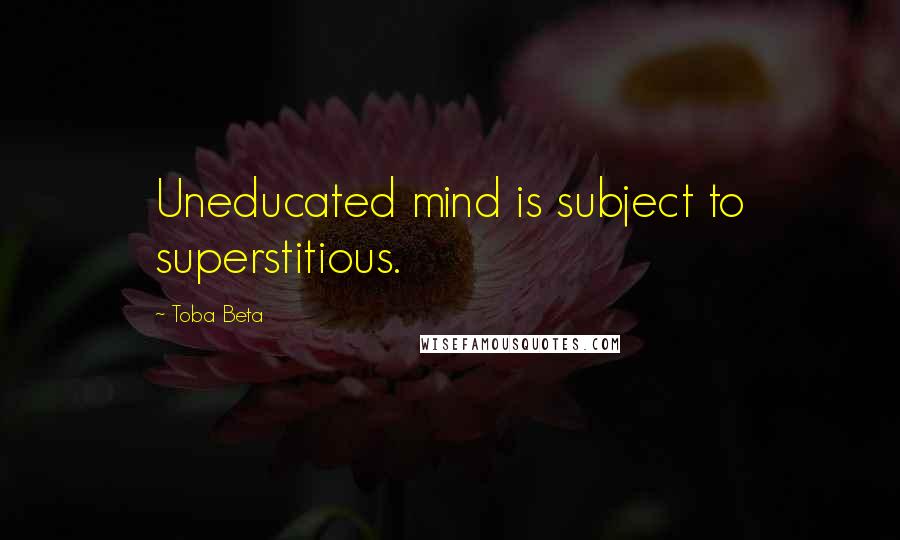 Toba Beta Quotes: Uneducated mind is subject to superstitious.