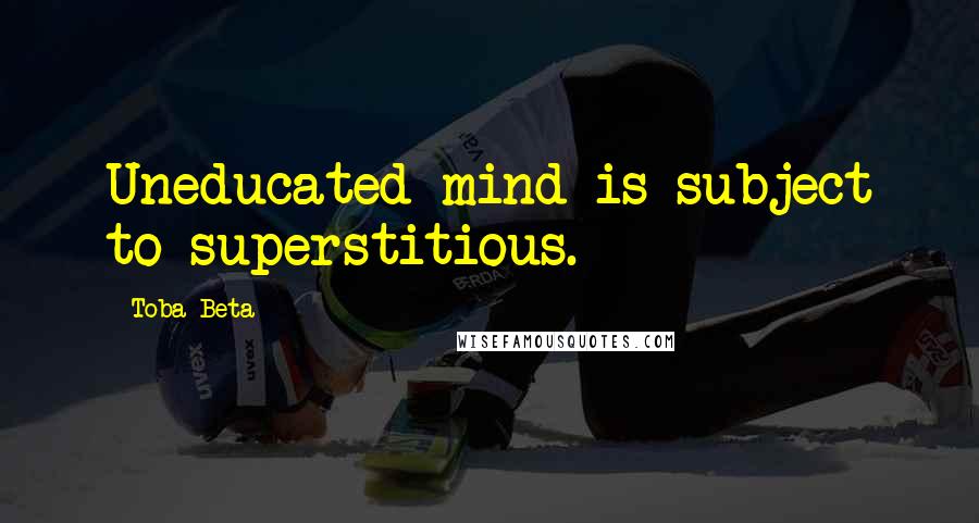 Toba Beta Quotes: Uneducated mind is subject to superstitious.