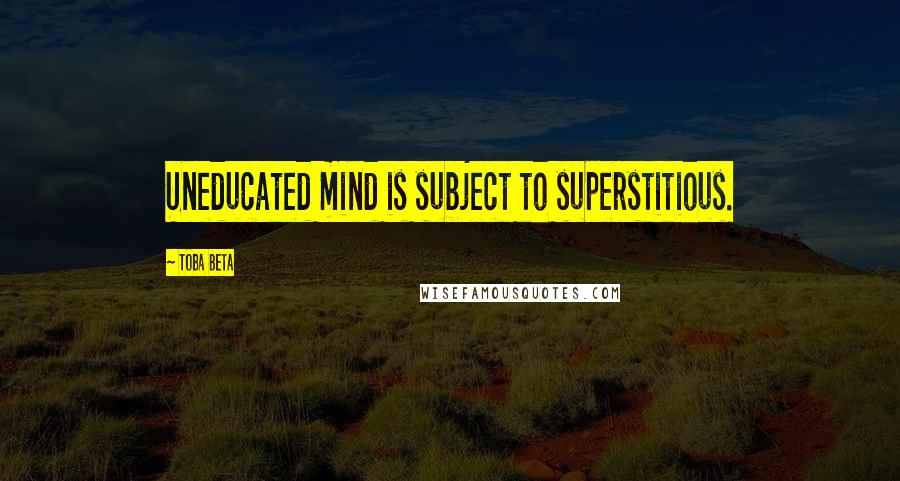 Toba Beta Quotes: Uneducated mind is subject to superstitious.