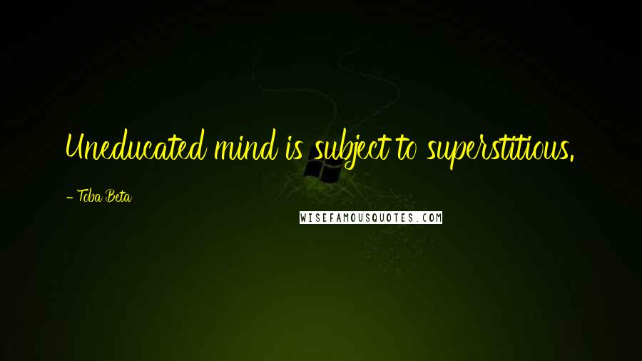 Toba Beta Quotes: Uneducated mind is subject to superstitious.