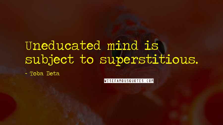 Toba Beta Quotes: Uneducated mind is subject to superstitious.